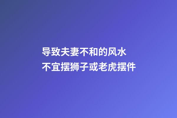 导致夫妻不和的风水 不宜摆狮子或老虎摆件